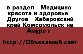  в раздел : Медицина, красота и здоровье » Другое . Хабаровский край,Комсомольск-на-Амуре г.